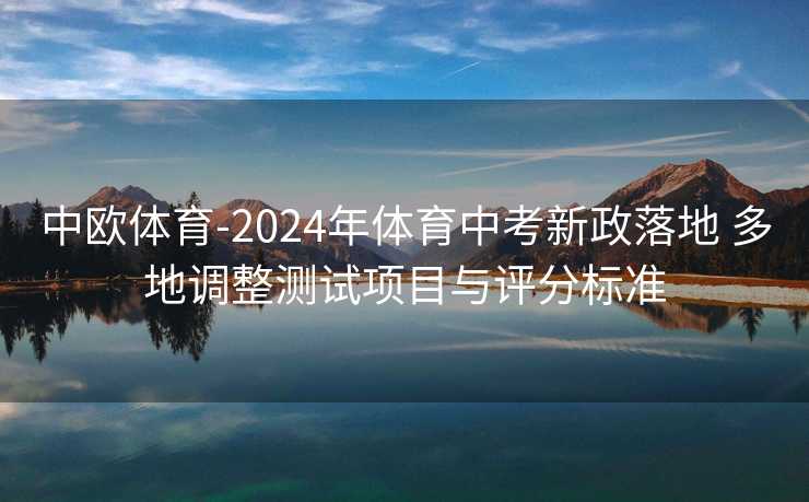 中欧体育-2024年体育中考新政落地 多地调整测试项目与评分标准