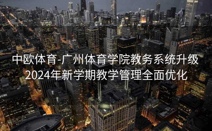 中欧体育-广州体育学院教务系统升级 2024年新学期教学管理全面优化