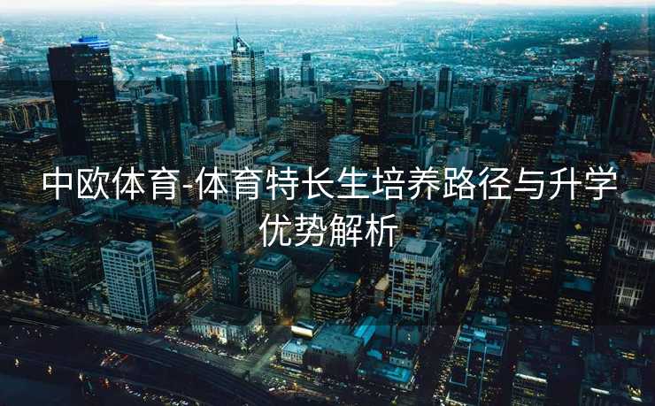 中欧体育-体育特长生培养路径与升学优势解析