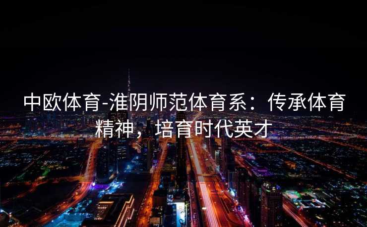 中欧体育-淮阴师范体育系：传承体育精神，培育时代英才