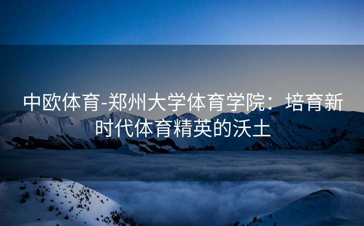 中欧体育-郑州大学体育学院：培育新时代体育精英的沃土