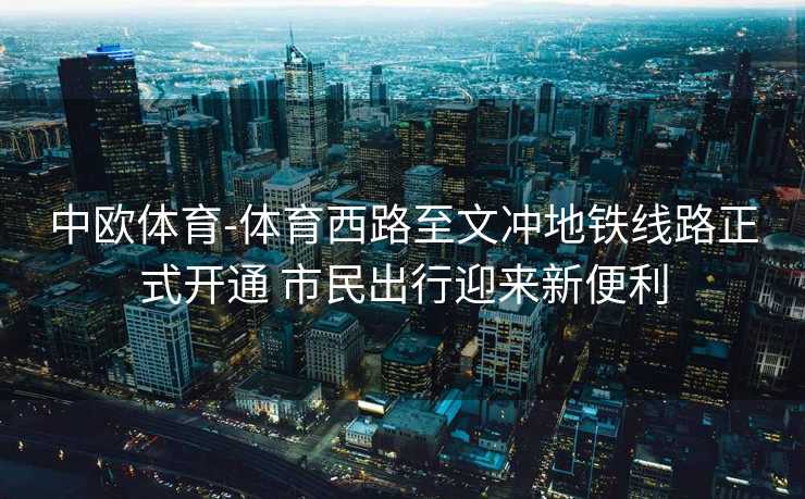 中欧体育-体育西路至文冲地铁线路正式开通 市民出行迎来新便利