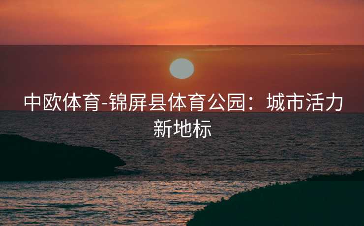 中欧体育-锦屏县体育公园：城市活力新地标