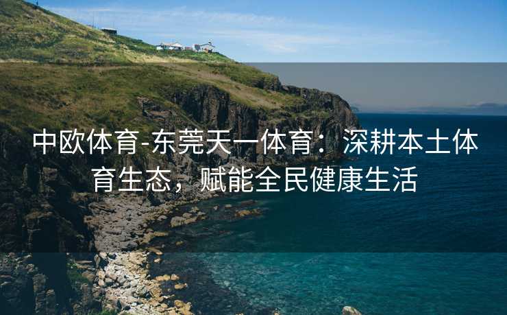 中欧体育-东莞天一体育：深耕本土体育生态，赋能全民健康生活