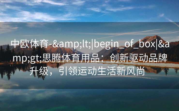 中欧体育-&lt;|begin_of_box|&gt;思腾体育用品：创新驱动品牌升级，引领运动生活新风尚  