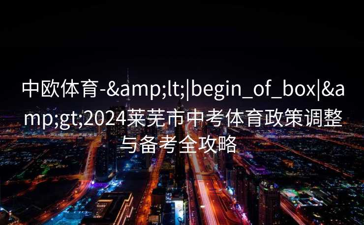 中欧体育-&lt;|begin_of_box|&gt;2024莱芜市中考体育政策调整与备考全攻略  