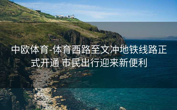 中欧体育-体育西路至文冲地铁线路正式开通 市民出行迎来新便利