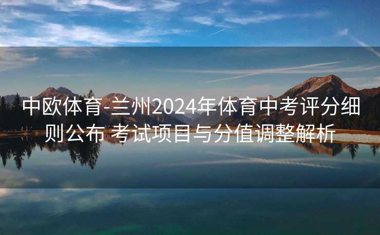 中欧体育-兰州2024年体育中考评分细则公布 考试项目与分值调整解析