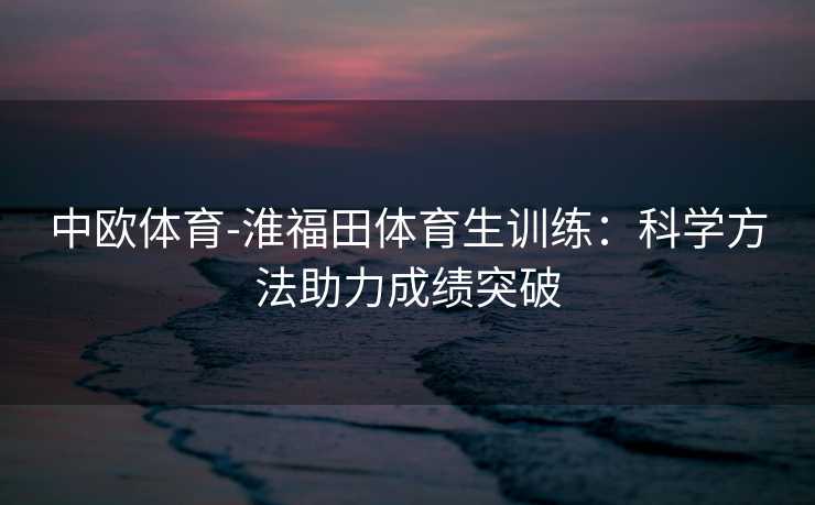 中欧体育-淮福田体育生训练：科学方法助力成绩突破