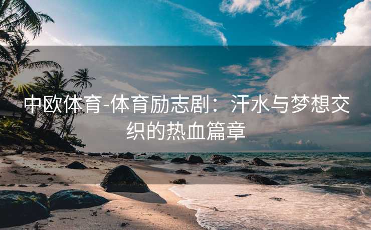 中欧体育-体育励志剧：汗水与梦想交织的热血篇章