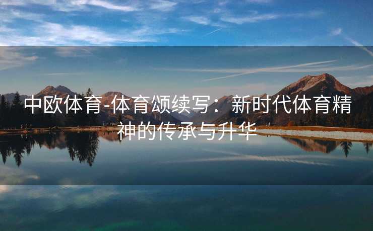 中欧体育-体育颂续写：新时代体育精神的传承与升华