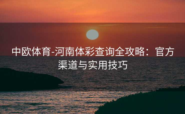 中欧体育-河南体彩查询全攻略：官方渠道与实用技巧