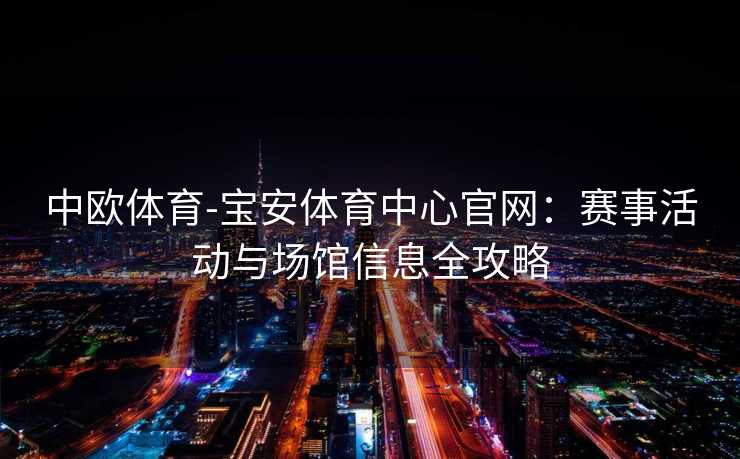 中欧体育-宝安体育中心官网：赛事活动与场馆信息全攻略