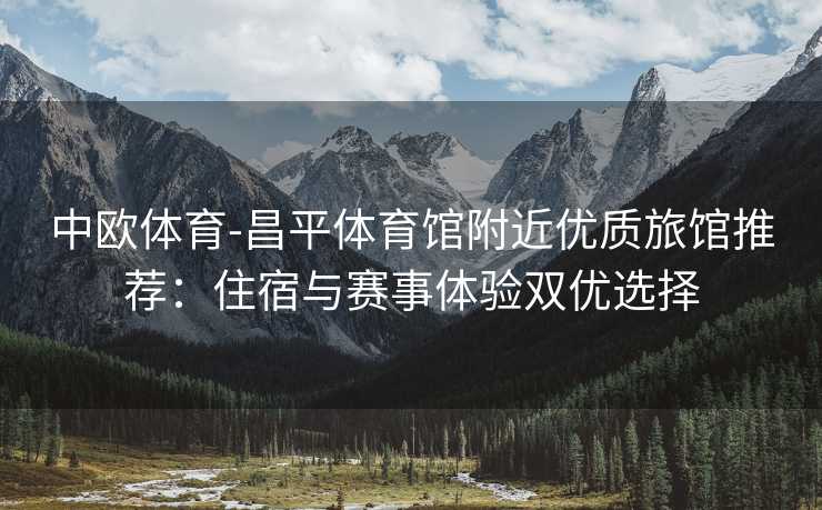 中欧体育-昌平体育馆附近优质旅馆推荐：住宿与赛事体验双优选择