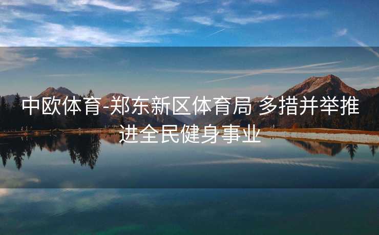 中欧体育-郑东新区体育局 多措并举推进全民健身事业
