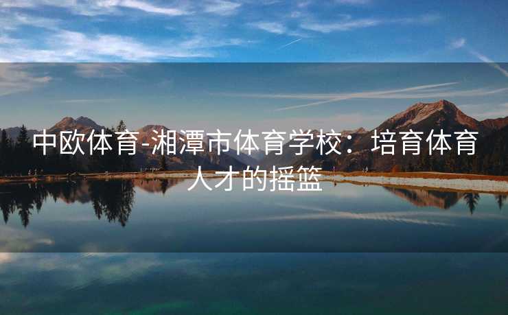 中欧体育-湘潭市体育学校：培育体育人才的摇篮