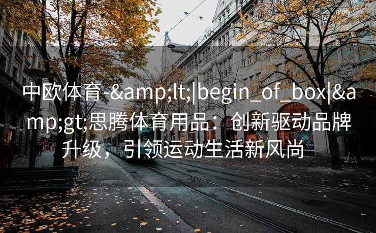 中欧体育-&lt;|begin_of_box|&gt;思腾体育用品：创新驱动品牌升级，引领运动生活新风尚  