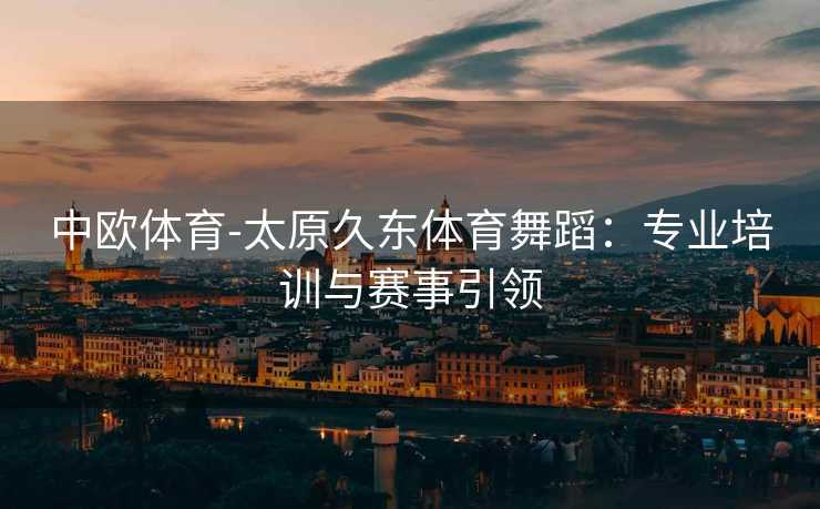 中欧体育-太原久东体育舞蹈：专业培训与赛事引领