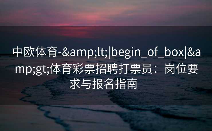 中欧体育-&lt;|begin_of_box|&gt;体育彩票招聘打票员：岗位要求与报名指南  