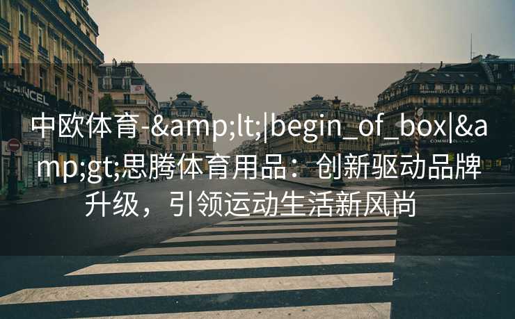 中欧体育-&lt;|begin_of_box|&gt;思腾体育用品：创新驱动品牌升级，引领运动生活新风尚  