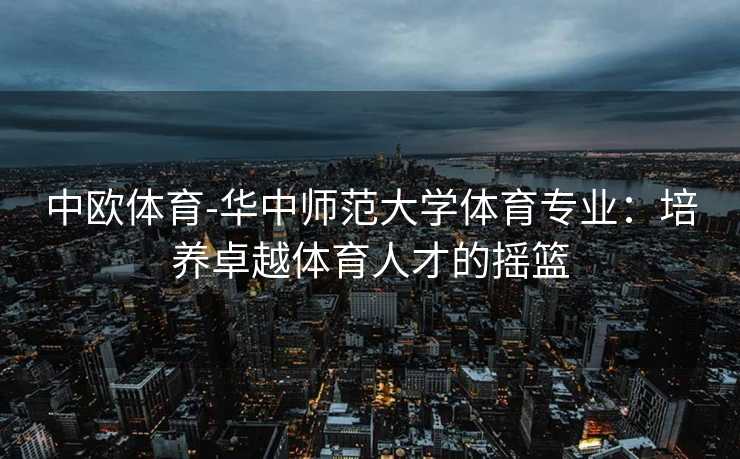 中欧体育-华中师范大学体育专业：培养卓越体育人才的摇篮