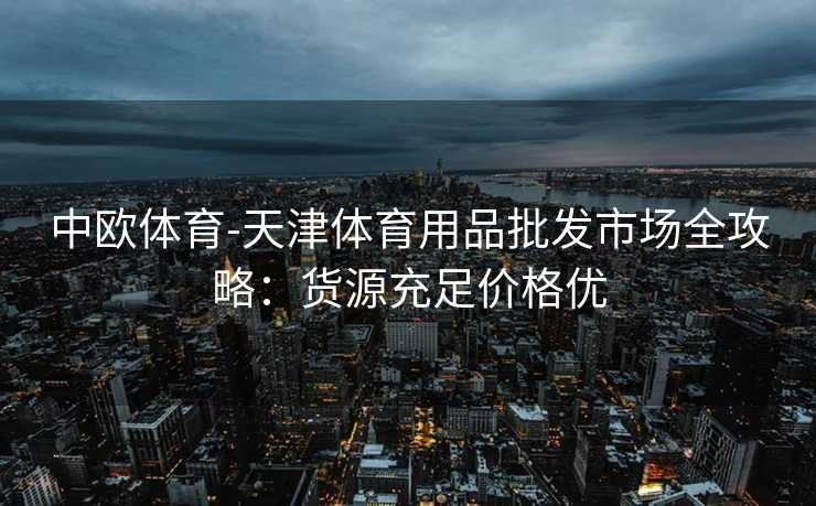 中欧体育-天津体育用品批发市场全攻略：货源充足价格优