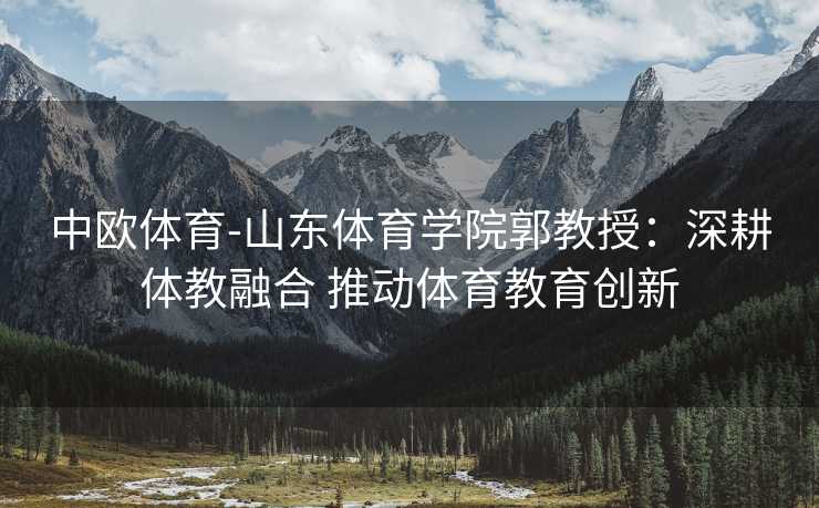 中欧体育-山东体育学院郭教授：深耕体教融合 推动体育教育创新