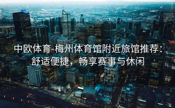 中欧体育-梅州体育馆附近旅馆推荐：舒适便捷，畅享赛事与休闲