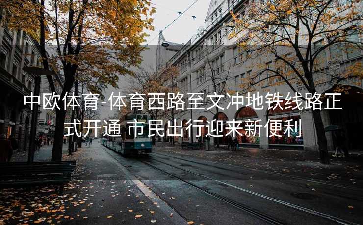 中欧体育-体育西路至文冲地铁线路正式开通 市民出行迎来新便利