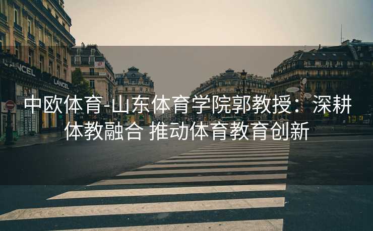 中欧体育-山东体育学院郭教授：深耕体教融合 推动体育教育创新