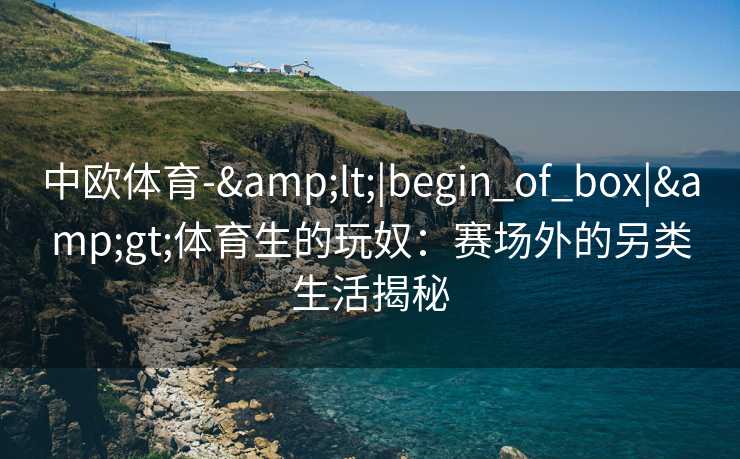 中欧体育-&lt;|begin_of_box|&gt;体育生的玩奴：赛场外的另类生活揭秘