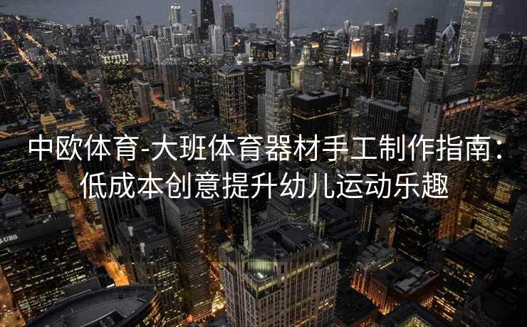 中欧体育-大班体育器材手工制作指南：低成本创意提升幼儿运动乐趣