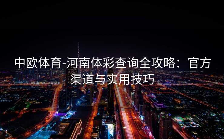 中欧体育-河南体彩查询全攻略：官方渠道与实用技巧