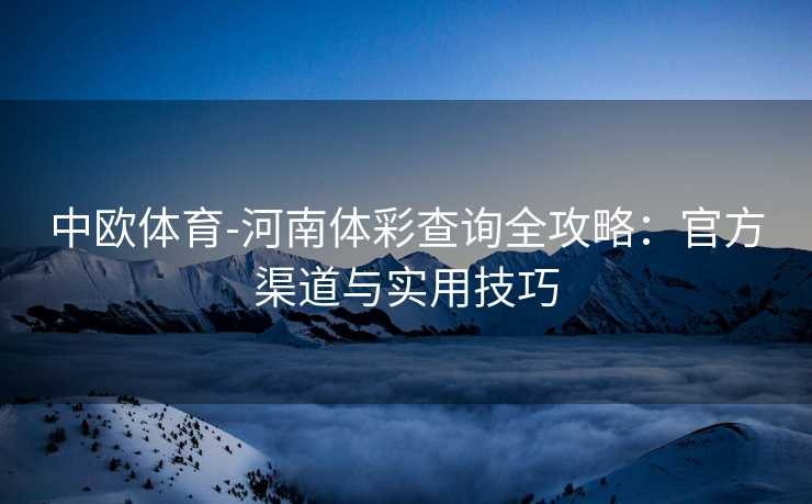 中欧体育-河南体彩查询全攻略：官方渠道与实用技巧