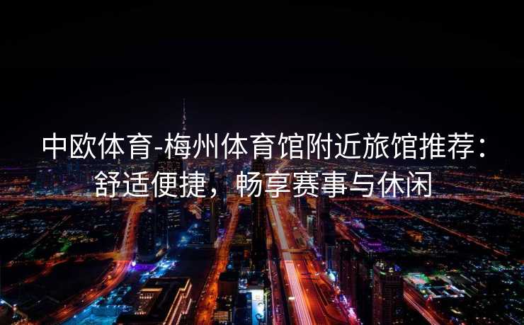 中欧体育-梅州体育馆附近旅馆推荐：舒适便捷，畅享赛事与休闲