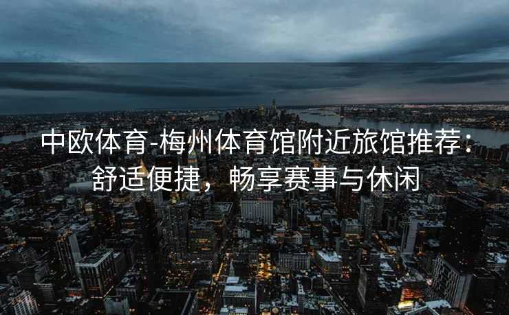 中欧体育-梅州体育馆附近旅馆推荐：舒适便捷，畅享赛事与休闲