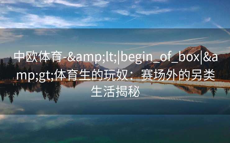 中欧体育-&lt;|begin_of_box|&gt;体育生的玩奴：赛场外的另类生活揭秘