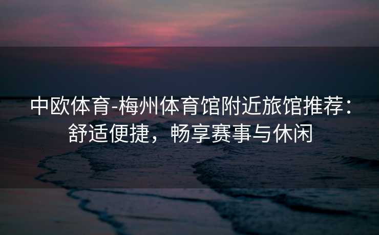 中欧体育-梅州体育馆附近旅馆推荐：舒适便捷，畅享赛事与休闲