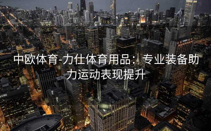 中欧体育-力仕体育用品：专业装备助力运动表现提升