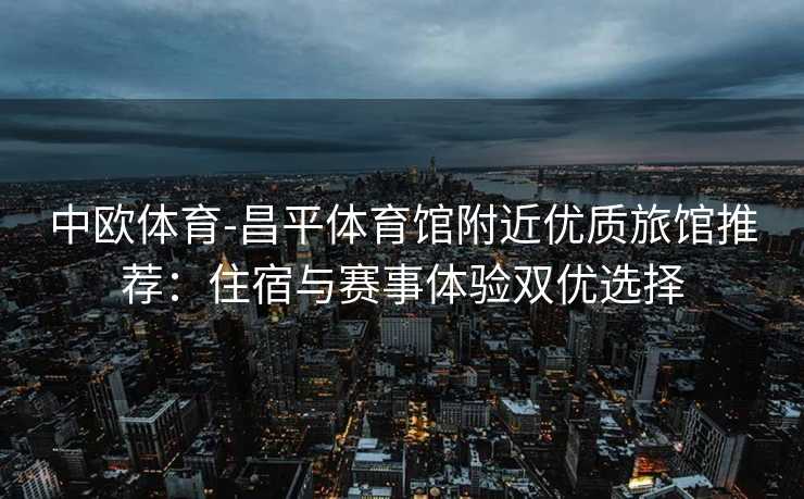 中欧体育-昌平体育馆附近优质旅馆推荐：住宿与赛事体验双优选择