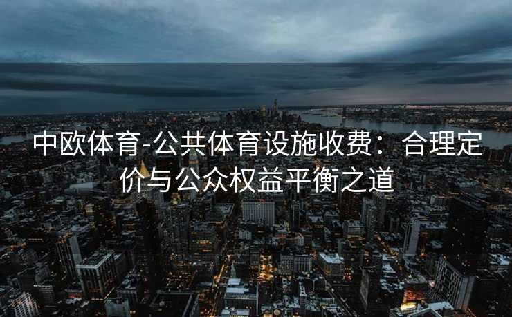 中欧体育-公共体育设施收费：合理定价与公众权益平衡之道