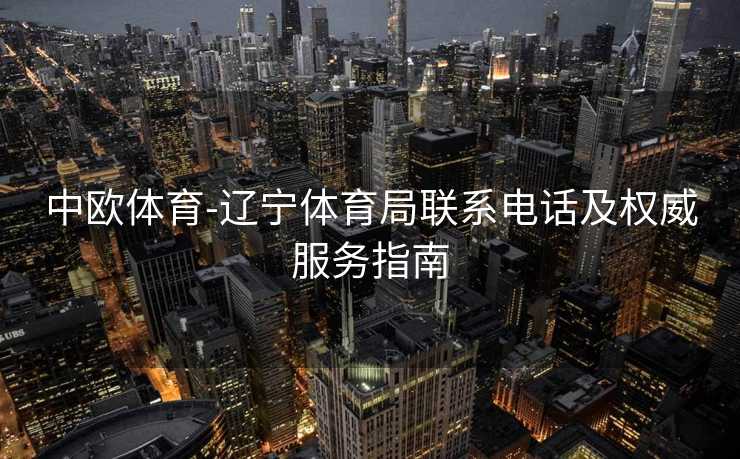中欧体育-辽宁体育局联系电话及权威服务指南