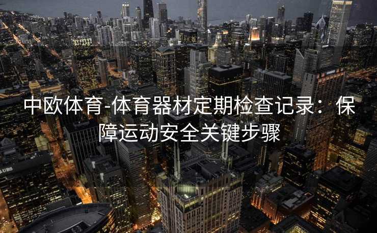 中欧体育-体育器材定期检查记录：保障运动安全关键步骤