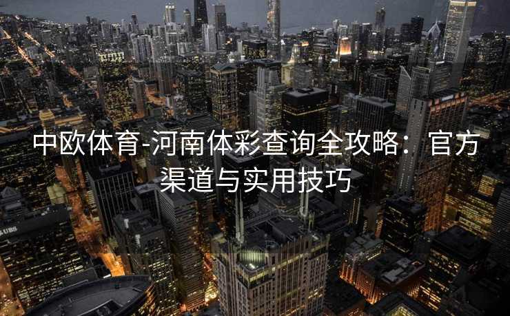 中欧体育-河南体彩查询全攻略：官方渠道与实用技巧