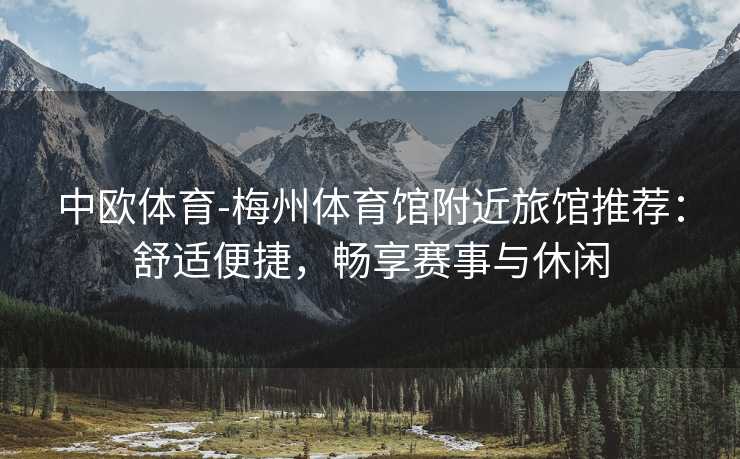 中欧体育-梅州体育馆附近旅馆推荐：舒适便捷，畅享赛事与休闲