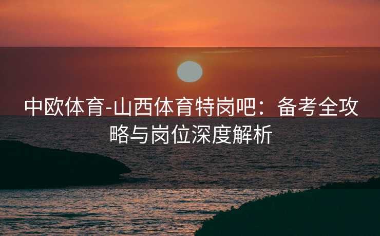 中欧体育-山西体育特岗吧：备考全攻略与岗位深度解析