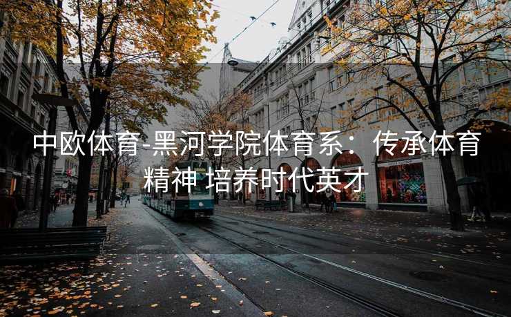 中欧体育-黑河学院体育系：传承体育精神 培养时代英才