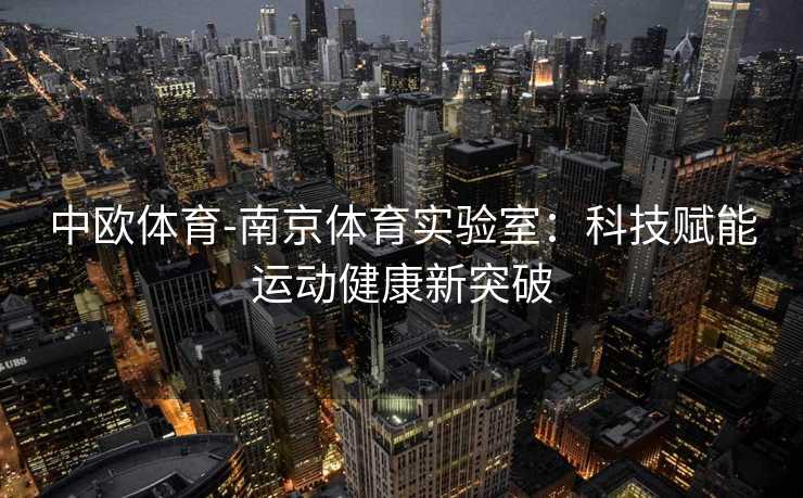 中欧体育-南京体育实验室：科技赋能运动健康新突破