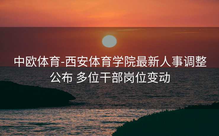 中欧体育-西安体育学院最新人事调整公布 多位干部岗位变动