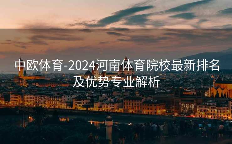 中欧体育-2024河南体育院校最新排名及优势专业解析